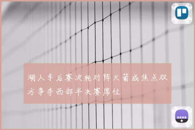 湖人季后赛次轮对阵火箭成焦点双方争夺西部半决赛席位