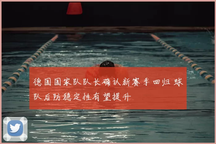 德国国家队队长确认新赛季回归 球队后防稳定性有望提升