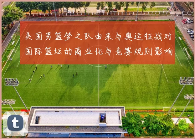 美国男篮梦之队由来与奥运征战对国际篮坛的商业化与竞赛规则影响解析