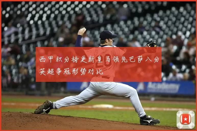 西甲积分榜更新皇马领先巴萨八分英超争冠形势对比