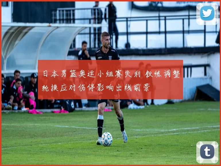 日本男篮奥运小组赛失利 教练调整轮换应对伤停影响出线前景