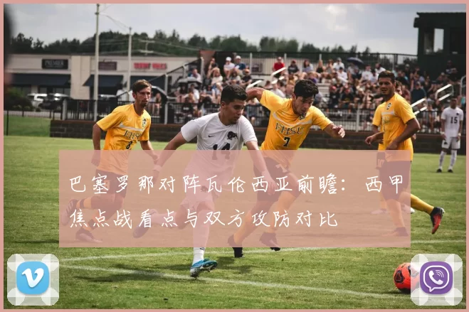 巴塞罗那对阵瓦伦西亚前瞻：西甲焦点战看点与双方攻防对比