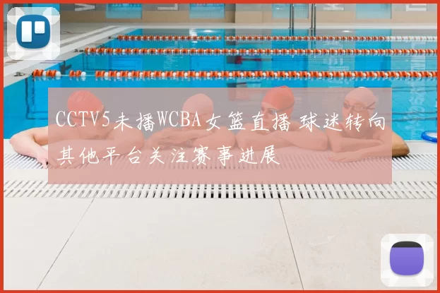 CCTV5未播WCBA女篮直播 球迷转向其他平台关注赛事进展