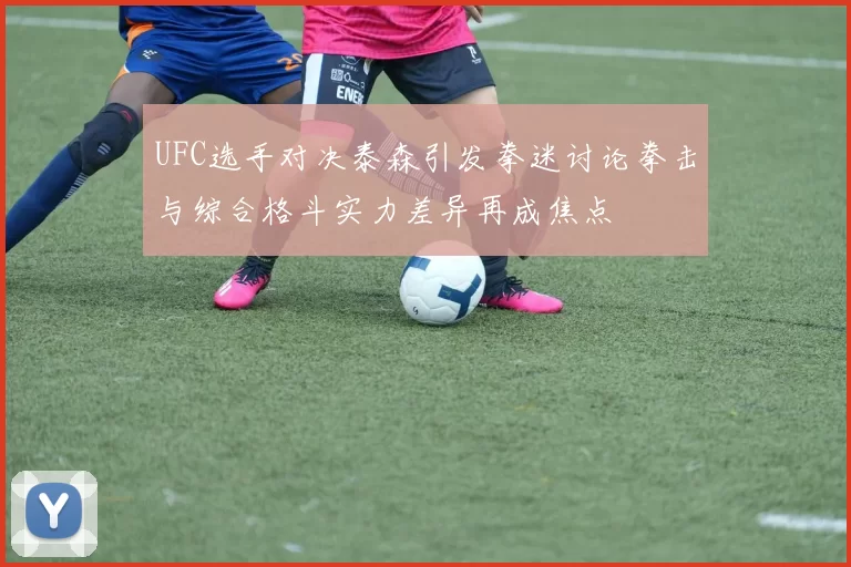 UFC选手对决泰森引发拳迷讨论拳击与综合格斗实力差异再成焦点