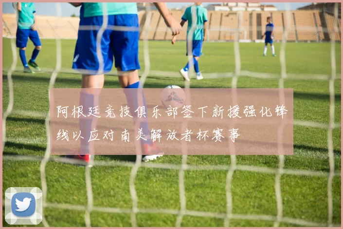 阿根廷竞技俱乐部签下新援强化锋线以应对南美解放者杯赛事