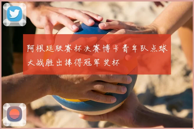 阿根廷联赛杯决赛博卡青年队点球大战胜出捧得冠军奖杯