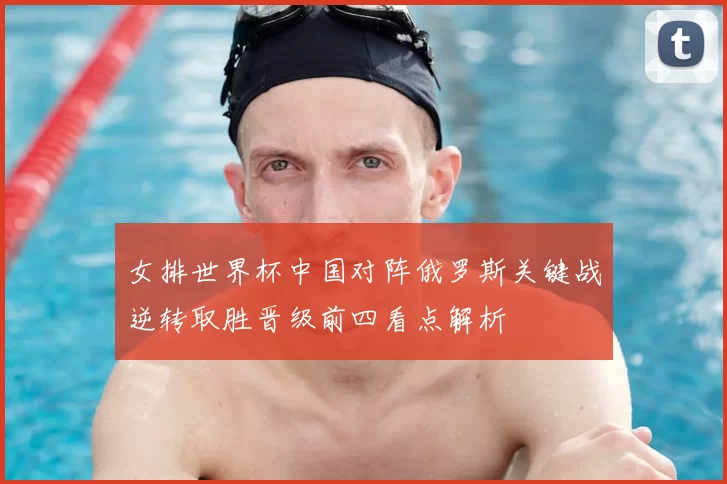 女排世界杯中国对阵俄罗斯关键战逆转取胜晋级前四看点解析