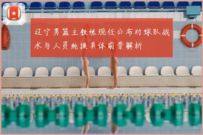 辽宁男篮主教练现任公布对球队战术与人员轮换具体前景解析