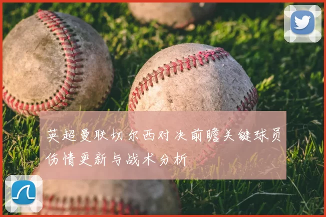 英超曼联切尔西对决前瞻关键球员伤情更新与战术分析