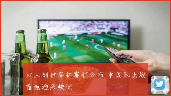 六人制世界杯赛程公布 中国队出战首轮迎来硬仗