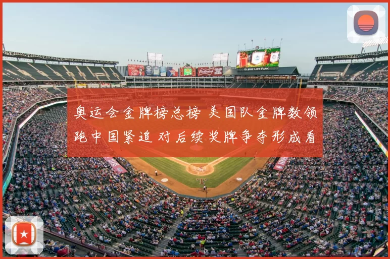 奥运会金牌榜总榜 美国队金牌数领跑中国紧追 对后续奖牌争夺形成看点