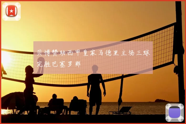 贝博赞助西甲皇家马德里主场三球完胜巴塞罗那