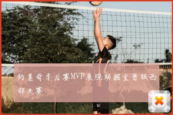 约基奇季后赛MVP表现助掘金晋级西部决赛