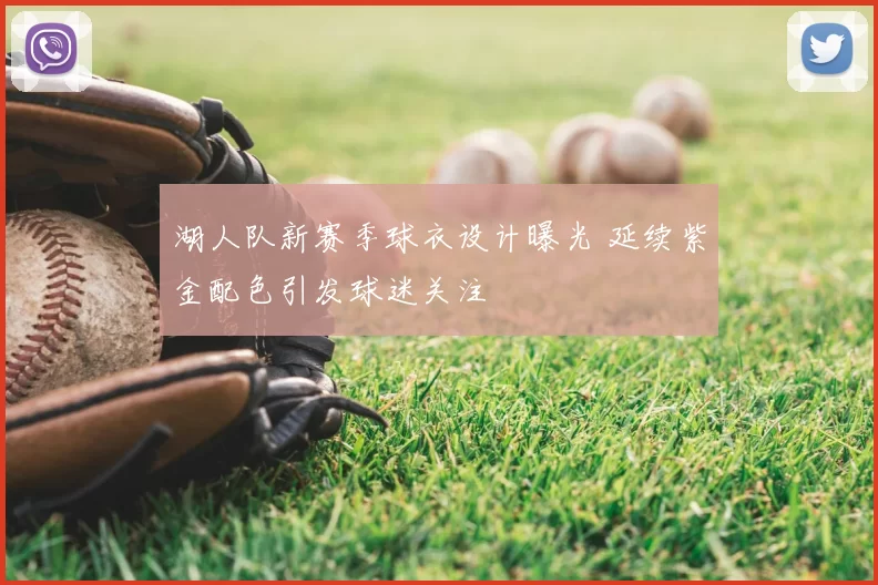 湖人队新赛季球衣设计曝光 延续紫金配色引发球迷关注