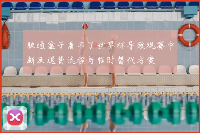 联通盒子看不了世界杯导致观赛中断及退费流程与临时替代方案