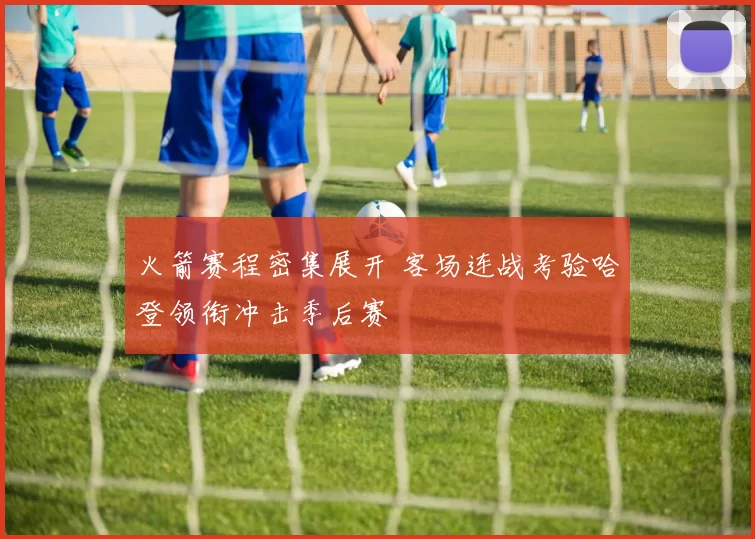 火箭赛程密集展开 客场连战考验哈登领衔冲击季后赛