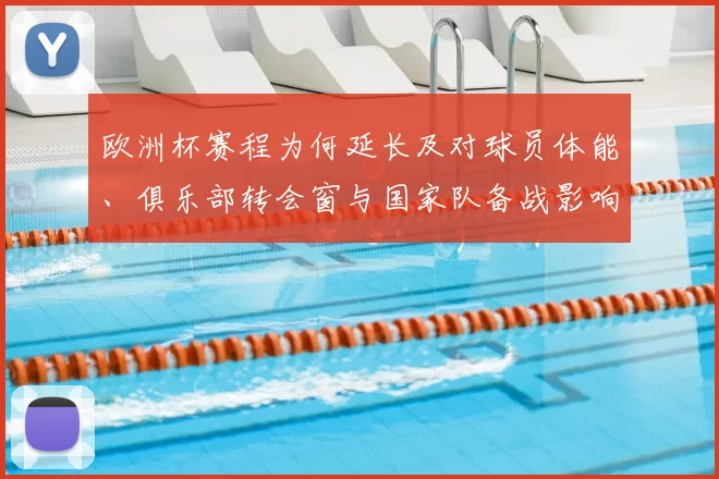 欧洲杯赛程为何延长及对球员体能、俱乐部转会窗与国家队备战影响