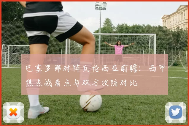 巴塞罗那对阵瓦伦西亚前瞻：西甲焦点战看点与双方攻防对比