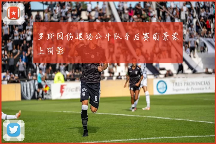 罗斯因伤退场公牛队季后赛前景蒙上阴影