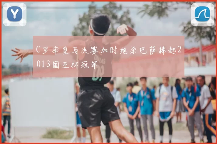 C罗率皇马决赛加时绝杀巴萨捧起2013国王杯冠军