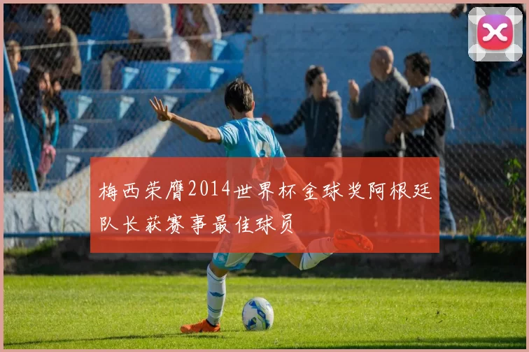 梅西荣膺2014世界杯金球奖阿根廷队长获赛事最佳球员
