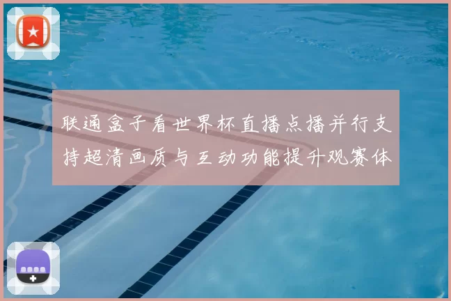 联通盒子看世界杯直播点播并行支持超清画质与互动功能提升观赛体验