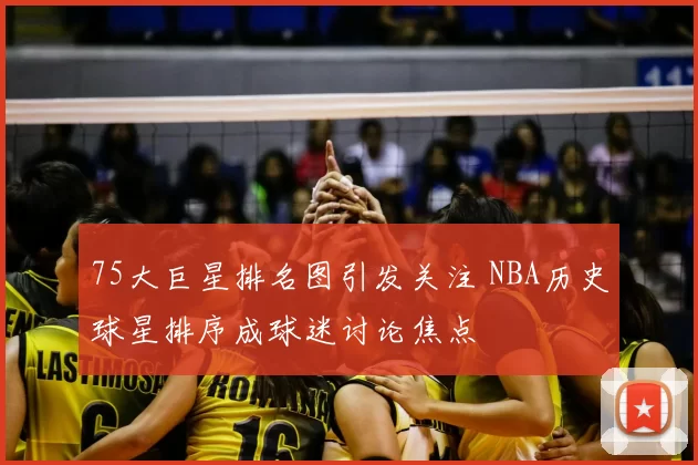 75大巨星排名图引发关注 NBA历史球星排序成球迷讨论焦点