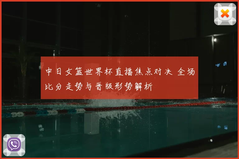 中日女篮世界杯直播焦点对决 全场比分走势与晋级形势解析