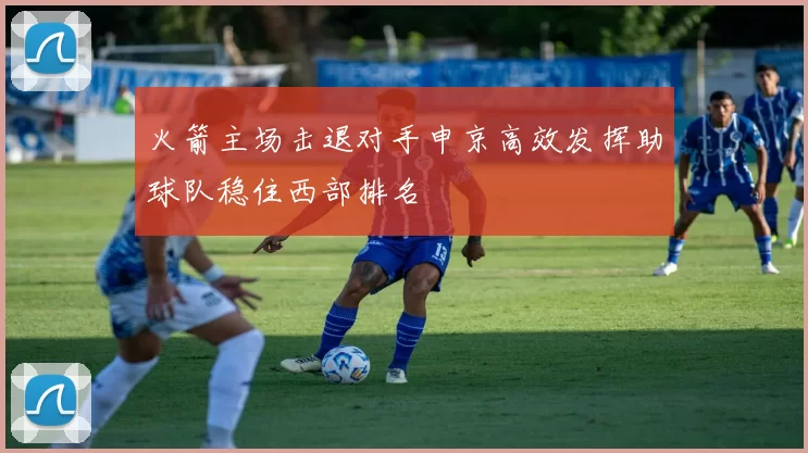 火箭主场击退对手申京高效发挥助球队稳住西部排名