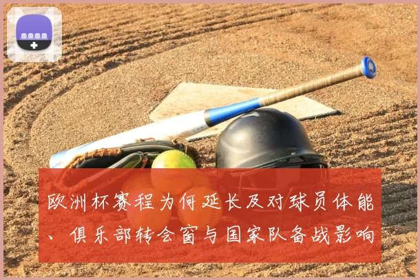 欧洲杯赛程为何延长及对球员体能、俱乐部转会窗与国家队备战影响