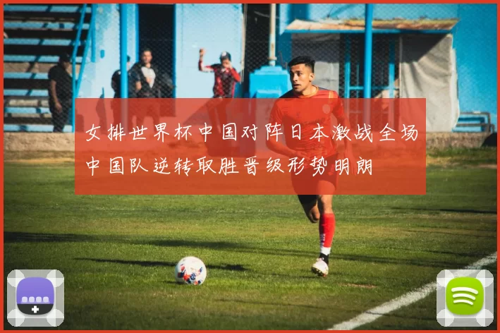 女排世界杯中国对阵日本激战全场中国队逆转取胜晋级形势明朗