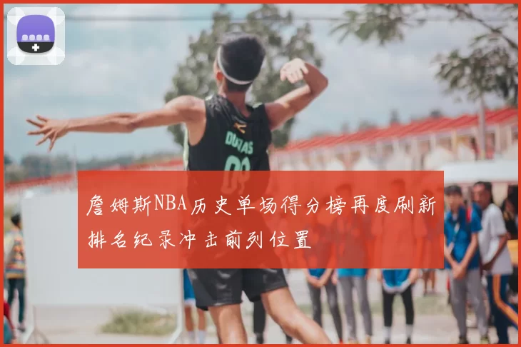 詹姆斯NBA历史单场得分榜再度刷新排名纪录冲击前列位置