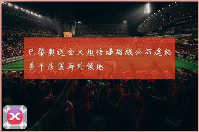 巴黎奥运会火炬传递路线公布途经多个法国海外领地