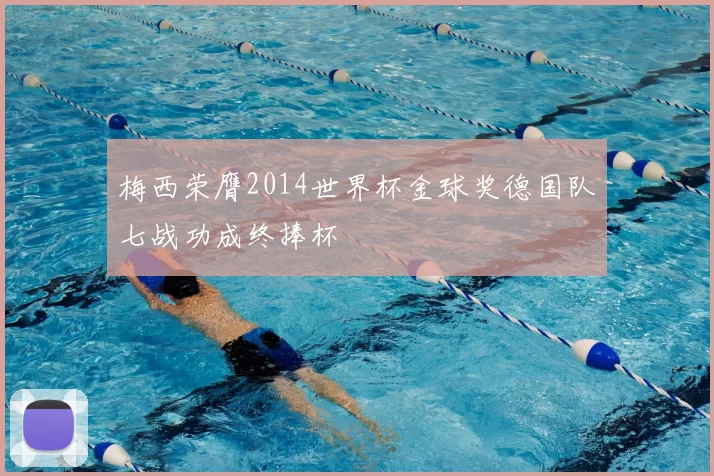 梅西荣膺2014世界杯金球奖德国队七战功成终捧杯