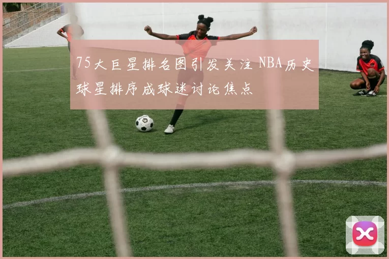 75大巨星排名图引发关注 NBA历史球星排序成球迷讨论焦点