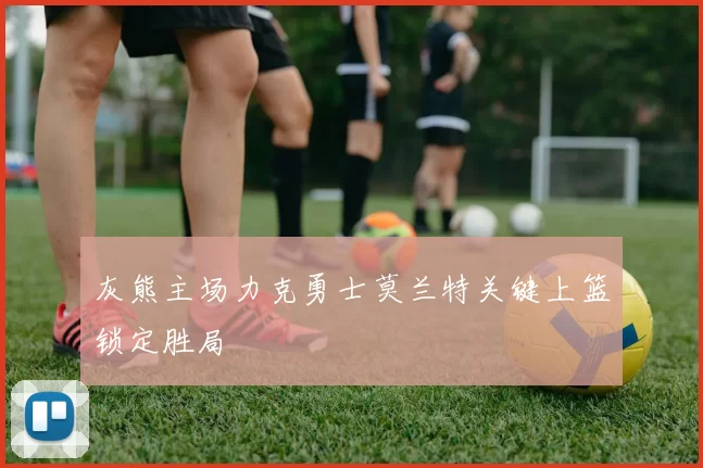 灰熊主场力克勇士莫兰特关键上篮锁定胜局