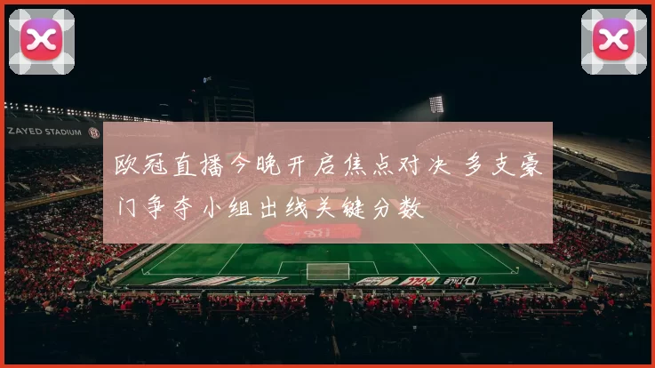欧冠直播今晚开启焦点对决 多支豪门争夺小组出线关键分数