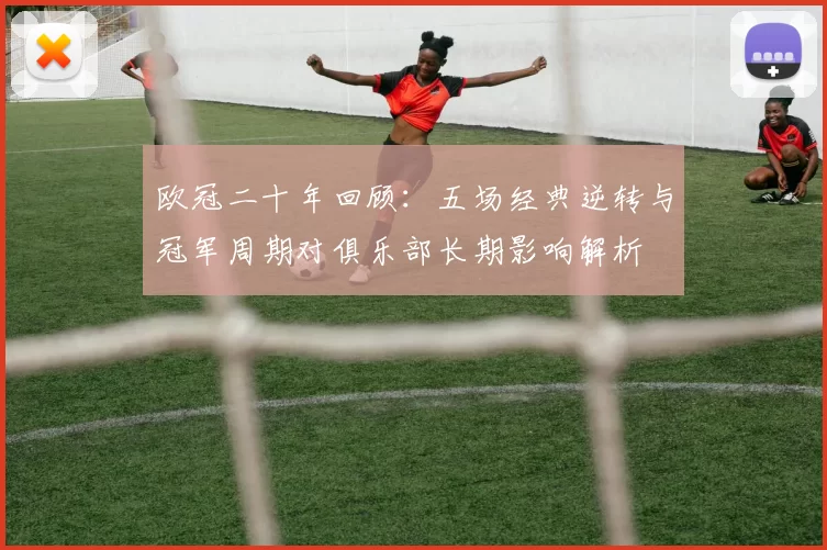 欧冠二十年回顾:五场经典逆转与冠军周期对俱乐部长期影响解析