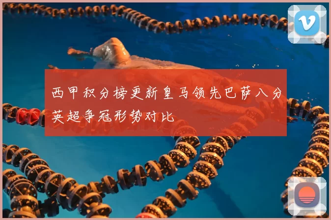 西甲积分榜更新皇马领先巴萨八分英超争冠形势对比