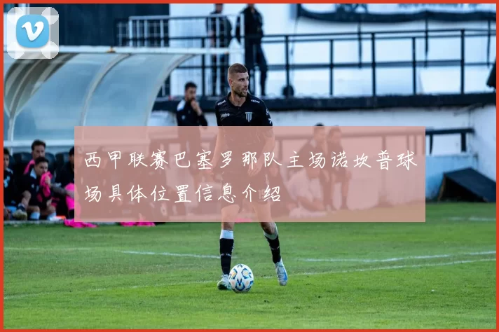 西甲联赛巴塞罗那队主场诺坎普球场具体位置信息介绍