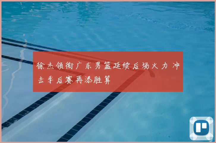 徐杰领衔广东男篮延续后场火力 冲击季后赛再添胜算