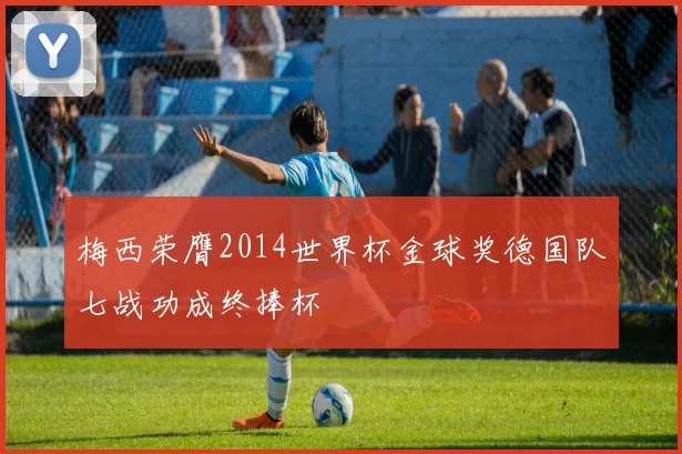 梅西荣膺2014世界杯金球奖德国队七战功成终捧杯
