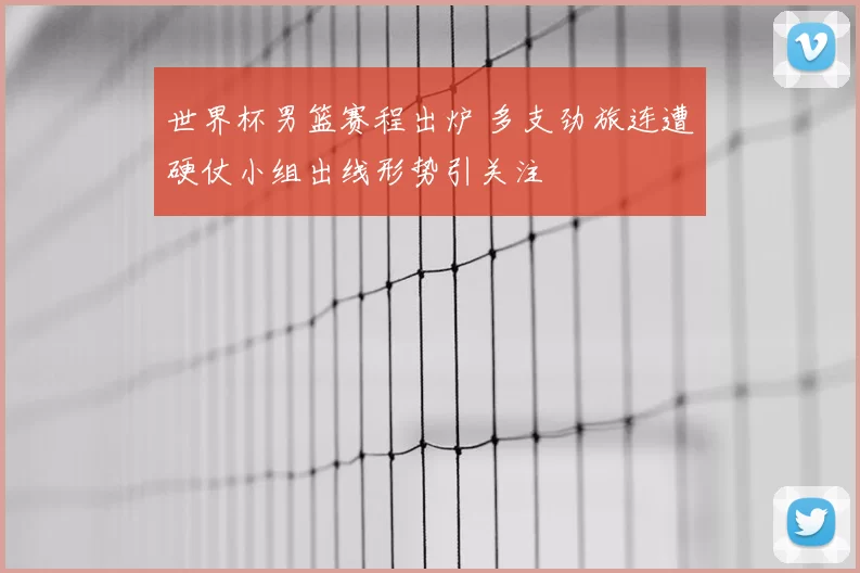 世界杯男篮赛程出炉 多支劲旅连遭硬仗小组出线形势引关注