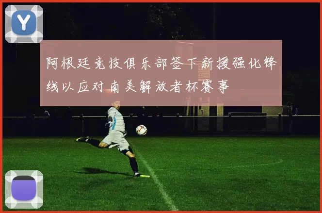 阿根廷竞技俱乐部签下新援强化锋线以应对南美解放者杯赛事