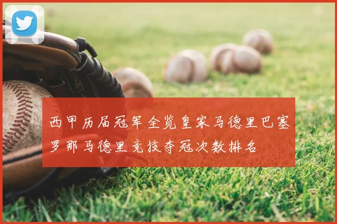 西甲历届冠军全览皇家马德里巴塞罗那马德里竞技夺冠次数排名