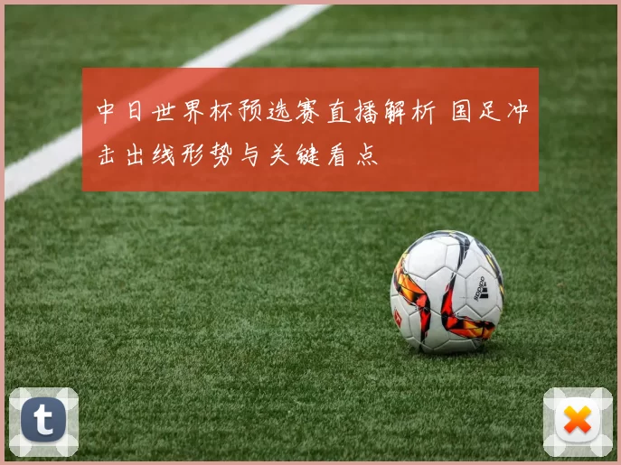 中日世界杯预选赛直播解析 国足冲击出线形势与关键看点