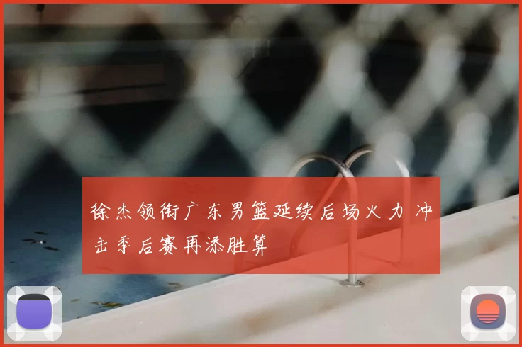 徐杰领衔广东男篮延续后场火力 冲击季后赛再添胜算