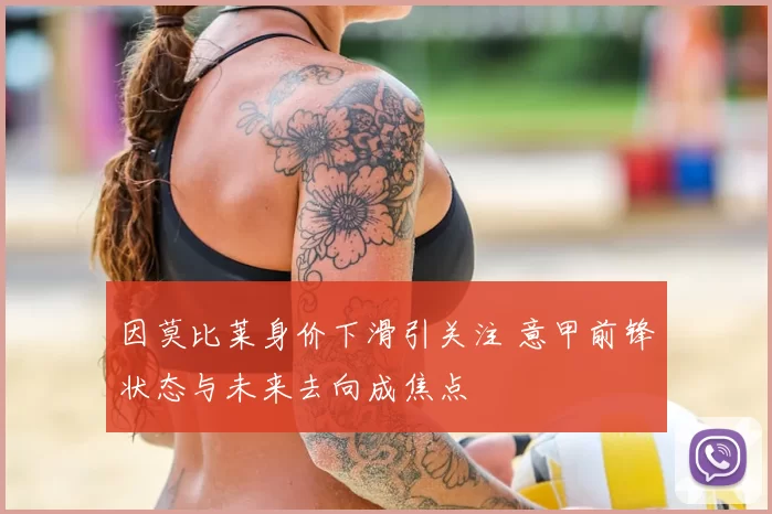 因莫比莱身价下滑引关注 意甲前锋状态与未来去向成焦点