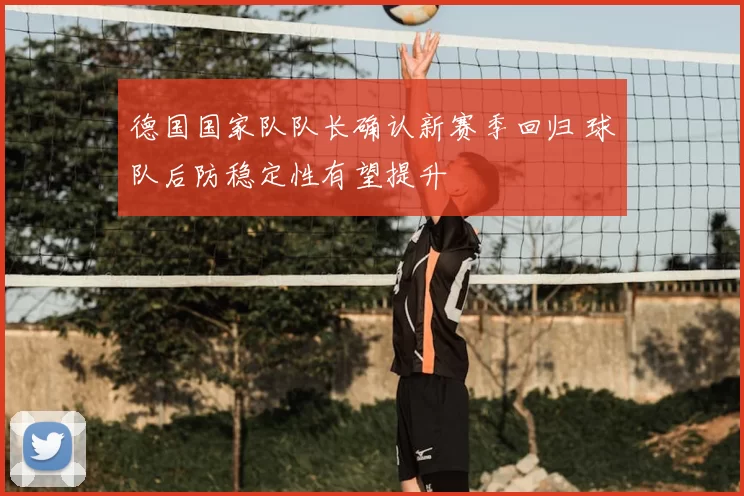 德国国家队队长确认新赛季回归 球队后防稳定性有望提升