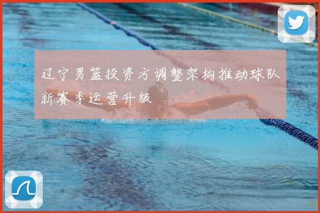 辽宁男篮投资方调整架构推动球队新赛季运营升级